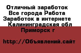 Отличный заработок - Все города Работа » Заработок в интернете   . Калининградская обл.,Приморск г.